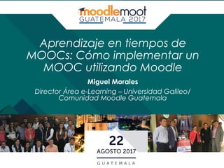 Aprendizaje en tiempos de
MOOCs: Cómo implementar un
MOOC utilizando Moodle
Miguel Morales
Director Área e-Learning – Universidad Galileo/
Comunidad Moodle Guatemala
 