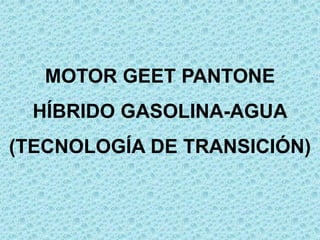 MOTOR GEET PANTONE
HÍBRIDO GASOLINA-AGUA
(TECNOLOGÍA DE TRANSICIÓN)
 
