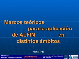 Marcos teóricos  para la aplicación de ALFIN  en distintos ámbitos Maria Pinto 