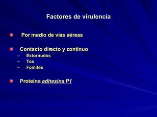 Factores de virulencia Por medio de vías aéreas Contacto directo y continuo Estornudos  Tos Fomites Proteína  adhesina P1 