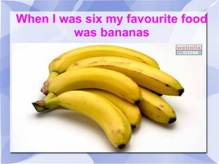 When I was six my favourite food
was bananas
 