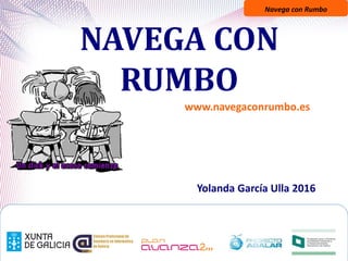 Navega con Rumbo
NAVEGA CON
RUMBO
Yolanda García Ulla 2016
www.navegaconrumbo.es
 