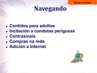 Navega con Rumbo
Navegando
 Contidos para adultos
 Incitación a condutas perigosas
 Contrasinais
 Compras na rede
 Adición a Internet
 