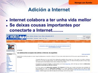 Navega con Rumbo
Adición a Internet
 Internet colabora a ter unha vida mellor
 Se deixas cousas importantes por
conectarte a Internet.........

 