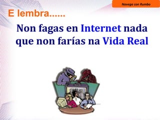 Navega con Rumbo
Non fagas en Internet nada
que non farías na Vida Real
E lembra......
 