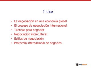Índice
• La negociación en una economía global
• El proceso de negociación internacional
• Tácticas para negociar
• Negociación intercultural
• Estilos de negociación
• Protocolo internacional de negocios
 