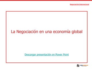 Negociación Internacional
La Negociación en una economía global
Descargar presentación en Power Point
 