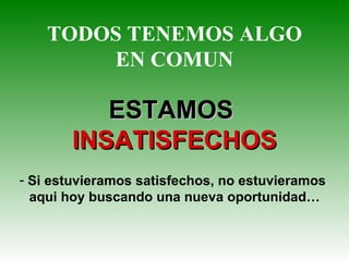 TODOS TENEMOS ALGO EN COMUN ESTAMOS  INSATISFECHOS Si estuvieramos satisfechos, no estuvieramos  aqui hoy buscando una nueva oportunidad… 