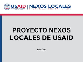PROYECTO NEXOS
LOCALES DE USAID
Enero 2016
 