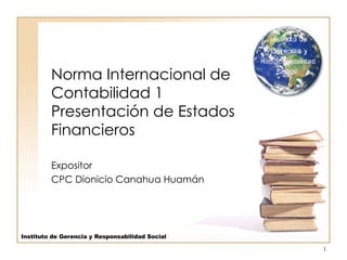 Norma Internacional de Contabilidad 1 Presentación de Estados  Financieros Expositor CPC Dionicio Canahua Huamán Instituto de Gerencia y Responsabilidad Social 
