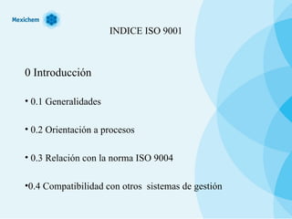 INDICE ISO 9001 0 Introducción 0.1 Generalidades 0.2 Orientación a procesos 0.3 Relación con la norma ISO 9004 0.4 Compatibilidad con otros  sistemas de gestión 
