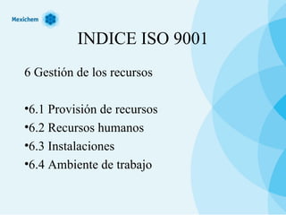 INDICE ISO 9001 6 Gestión de los recursos 6.1 Provisión de recursos 6.2 Recursos humanos 6.3 Instalaciones 6.4 Ambiente de trabajo 