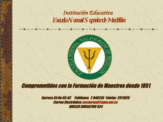 Institución Educativa  Escuela Normal Superior de  Medellín Comprometidos con la Formación de Maestros desde 1851 Carrera 34 No 65-02  Teléfonos 2 840245  Telefax  2911026   Correo Electrónico:  [email_address]   NUCLEO EDUCATIVO 924 