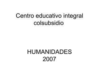 Centro educativo integral colsubsidio  HUMANIDADES 2007 