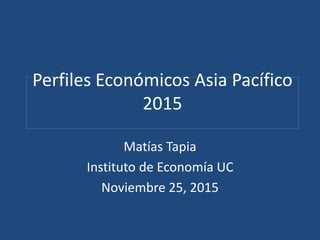 Perfiles Económicos Asia Pacífico
2015
Matías Tapia
Instituto de Economía UC
Noviembre 25, 2015
 