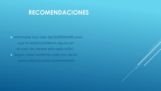 RECOMENDACIONES
 Informarse muy bien de SLIDESSHARE para
que no exista problema alguno en
el caso de crearse esta aplicación.
 Seguir correctamente cada uno de los
pasos mencionados anteriormente.
 
