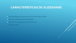 CARACTERÍSTICAS DE SLIDESHARE
 Nos permite almacenar archivos de hasta 20 MB
 No hay opciones de privacidad
 Admite la posibilidad de archivos en
formato pdf.
 