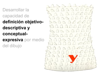 Desarrollar la capacidad de  definición objetivo-descriptiva y conceptual-expresiva   por medio del dibujo y 