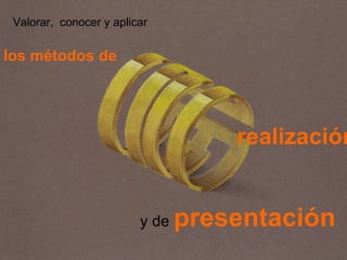 y de   presentación Valorar,  conocer y aplicar los métodos de realización 
