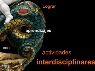 Lograr actividades   interdisciplinares . aprendizajes   significativos   con 