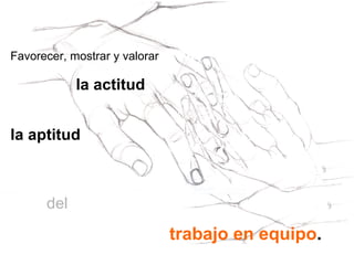 trabajo en equipo . Favorecer, mostrar y valorar la aptitud  la actitud del 