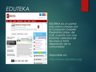 EDUTEKA


EDUTEKA es un portal
educativo creado por
la fundaciòn Gabriel
Piedrahita Uribe, de
Cali, cuenta con una
enorme variedad de
recursos a total
disposiciòn de la
comunidad



Disponible en:



http://www.eduteka.org/

 