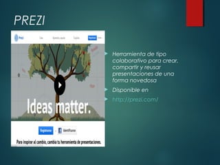 PREZI


Herramienta de tipo
colaborativo para crear,
compartir y reusar
presentaciones de una
forma novedosa



Disponible en



http://prezi.com/

 
