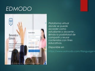 EDMODO


Plataforma virtual
donde se puede
acceder como
estudiante o docente .
Brinda la posibilidad de
compartir y reusar
contenidos con fines
educativos.



Disponible en



https://www.edmodo.com/?language=e

 