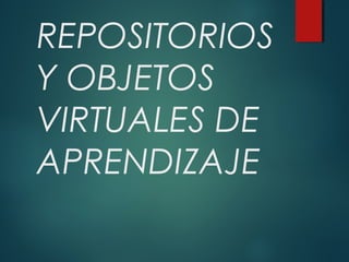 REPOSITORIOS
Y OBJETOS
VIRTUALES DE
APRENDIZAJE

 