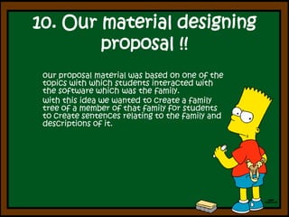 10. Our material designingproposal !!our proposal material was based on one of the topics with which students interacted with the software which was the family.with this idea we wanted to create a family tree of a member of that family for students to create sentences relating to the family and descriptions of it.