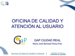 OFICINA DE CALIDAD Y ATENCIÓN AL USUARIO GAP CIUDAD REAL María José Barreda Pérez-Prat. 