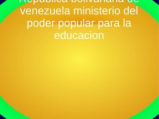 Republica bolivariana de
venezuela ministerio del
 poder popular para la
      educacion
 