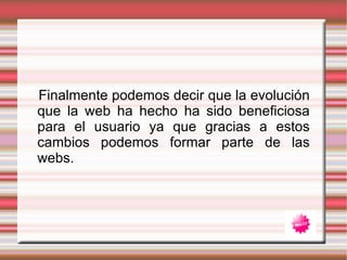 Finalmente podemos decir que la evolución que la web ha hecho ha sido beneficiosa para el usuario ya que gracias a estos cambios podemos formar parte de las webs. 