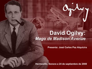 David Ogilvy: Mago de Madison Avenue Presenta: José Carlos Paz Alquicira Hermosillo, Sonora a 24 de septiembre de 2008 