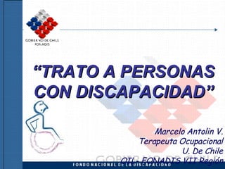 “ TRATO A PERSONAS CON DISCAPACIDAD” Marcelo Antolin V. Terapeuta Ocupacional U. De Chile OIL- FONADIS VII Región 