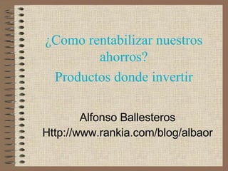 ¿Como rentabilizar nuestros ahorros? Productos donde invertir Alfonso Ballesteros Http://www.rankia.com/blog/albaor 