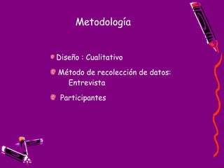 Metodología  Diseño : Cualitativo Método de recolección de datos:  Entrevista Participantes 