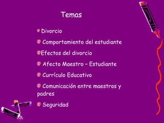 Temas Divorcio Comportamiento del estudiante Efectos del divorcio Afecto Maestro – Estudiante Currículo Educativo Comunicación entre maestros y padres Seguridad 
