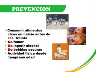 Consumir alimentos ricos en calcio antes de  los  treinta No  fumar No  ingerir alcohol No  bebidas oscuras Actividad física desde temprana edad PREVENCION 