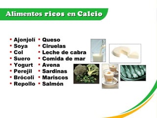 Alimentos  ricos  en  Calcio Ajonjolí Soya Col Suero Yogurt Perejil Brócoli Repollo Queso Ciruelas Leche de cabra Comida de mar Avena Sardinas Mariscos Salmón 