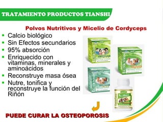 Calcio biológico Sin Efectos secundarios 95% absorción Enriquecido con vitaminas, minerales y aminoácidos Reconstruye masa ósea Nutre, tonifica y reconstruye la función del Riñón TRATAMIENTO PRODUCTOS TIANSHI Polvos Nutritivos y Micelio de Cordyceps PUEDE CURAR LA OSTEOPOROSIS 