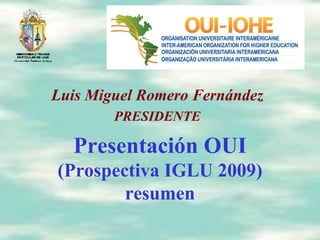 Presentación OUI (Prospectiva IGLU 2009) resumen Luis Miguel Romero Fernández PRESIDENTE 