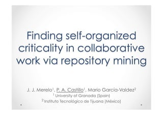 Finding self-organized
criticality in collaborative
work via repository mining
J. J. Merelo1, P. A. Castillo1, Mario García-Valdez2
1 University of Granada (Spain)
2 Instituto Tecnológico de Tijuana (México)
1
 