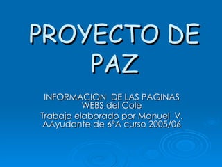 PROYECTO DE PAZ INFORMACION  DE LAS PAGINAS WEBS del Cole Trabajo elaborado por Manuel  V. AAyudante de 6ºA curso 2005/06 