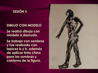 DIBUJO CON MODELO Se realizó dibujo con modelo a desnudo. Se trabajo con sombras y fue realizado con lapices b y h, además de aplicar tinta china para las sombras y contorno de la figura. SESIÓN 5 