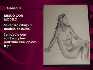 DIBUJO CON MODELO  Se realizó dibujo a modelo desnudo . Se trabajo con sombras y fue realizado con lapices b y h. SESIÓN  2  