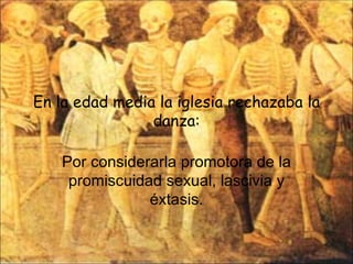 En la edad media la iglesia rechazaba la danza: Por considerarla promotora de la promiscuidad sexual, lascivia y éxtasis. 