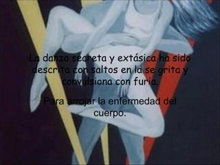 La danza secreta y extásica ha sido descrita con saltos en la se grita y convulsiona con furia. Para arrojar la enfermedad del cuerpo. 