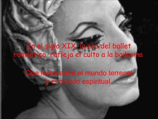 En el siglo XIX, la era del ballet romántico  refleja el culto a la bailarina . Que lucha entre el mundo terrenal y el mundo espiritual. 