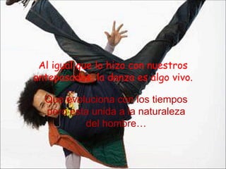 Al igual que lo hizo con nuestros antepasados, la danza es algo vivo. Que evoluciona con los tiempos pero esta unida a la naturaleza del hombre… 